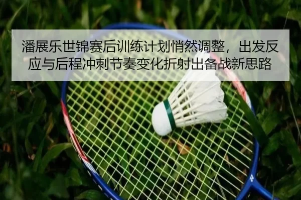 潘展乐世锦赛后训练计划悄然调整，出发反应与后程冲刺节奏变化折射出备战新思路